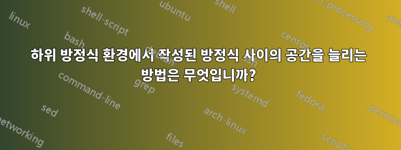 하위 방정식 환경에서 작성된 방정식 사이의 공간을 늘리는 방법은 무엇입니까?