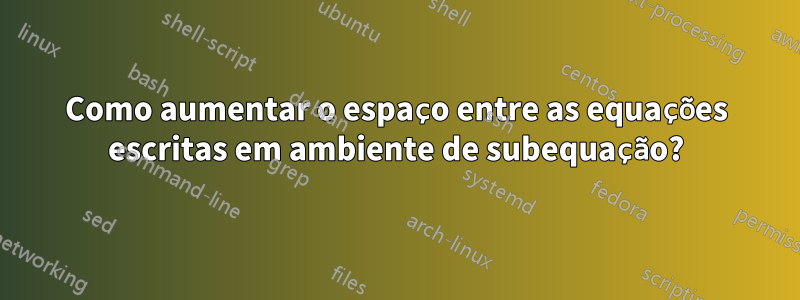 Como aumentar o espaço entre as equações escritas em ambiente de subequação?