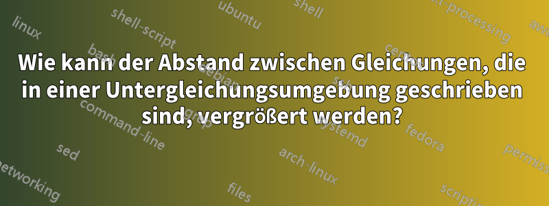 Wie kann der Abstand zwischen Gleichungen, die in einer Untergleichungsumgebung geschrieben sind, vergrößert werden?