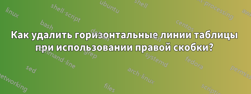 Как удалить горизонтальные линии таблицы при использовании правой скобки?