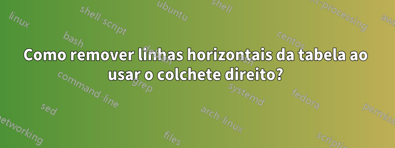 Como remover linhas horizontais da tabela ao usar o colchete direito?