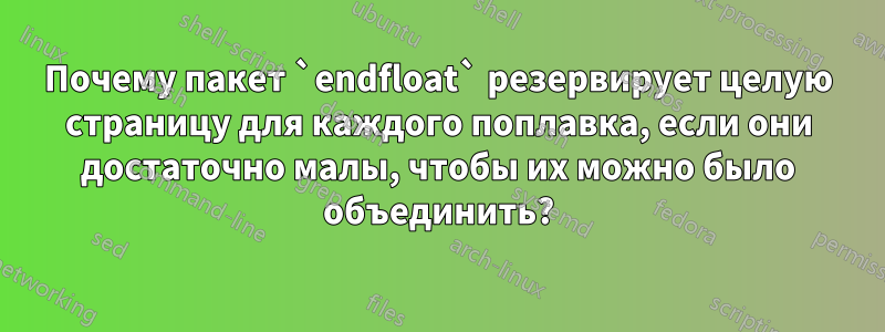 Почему пакет `endfloat` резервирует целую страницу для каждого поплавка, если они достаточно малы, чтобы их можно было объединить?