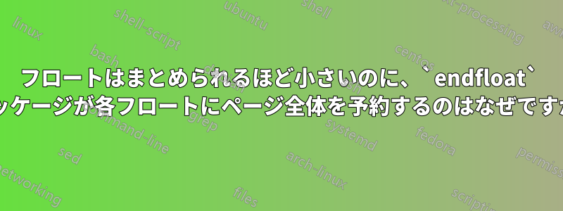 フロートはまとめられるほど小さいのに、`endfloat` パッケージが各フロートにページ全体を予約するのはなぜですか?