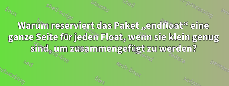 Warum reserviert das Paket „endfloat“ eine ganze Seite für jeden Float, wenn sie klein genug sind, um zusammengefügt zu werden?