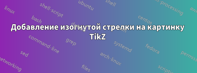 Добавление изогнутой стрелки на картинку TikZ