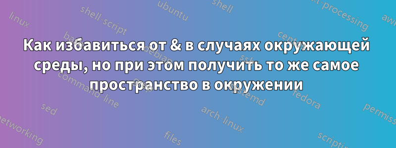 Как избавиться от & в случаях окружающей среды, но при этом получить то же самое пространство в окружении