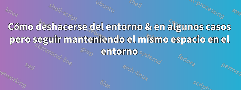 Cómo deshacerse del entorno & en algunos casos pero seguir manteniendo el mismo espacio en el entorno