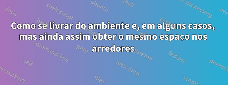 Como se livrar do ambiente e, em alguns casos, mas ainda assim obter o mesmo espaço nos arredores