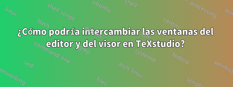 ¿Cómo podría intercambiar las ventanas del editor y del visor en TeXstudio?