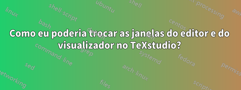 Como eu poderia trocar as janelas do editor e do visualizador no TeXstudio?