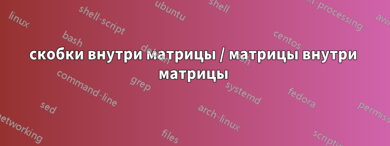 скобки внутри матрицы / матрицы внутри матрицы