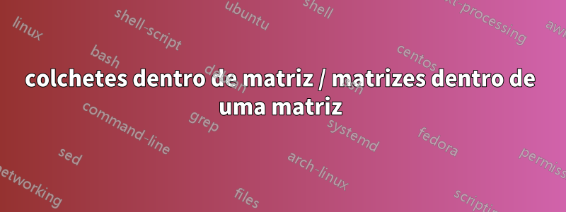 colchetes dentro de matriz / matrizes dentro de uma matriz