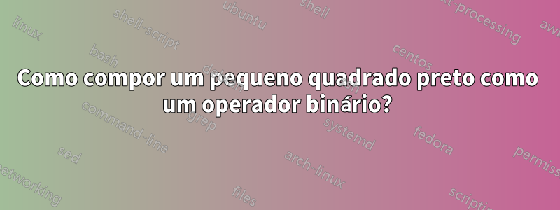 Como compor um pequeno quadrado preto como um operador binário?