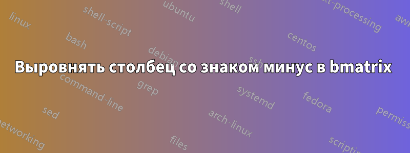 Выровнять столбец со знаком минус в bmatrix