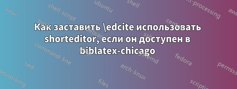 Как заставить \edcite использовать shorteditor, если он доступен в biblatex-chicago