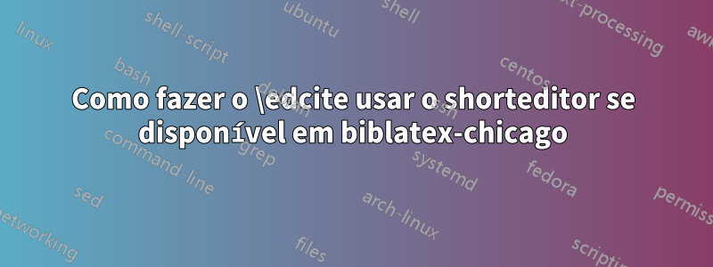 Como fazer o \edcite usar o shorteditor se disponível em biblatex-chicago