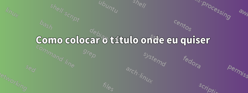 Como colocar o título onde eu quiser