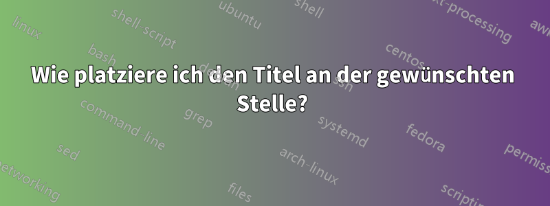 Wie platziere ich den Titel an der gewünschten Stelle?