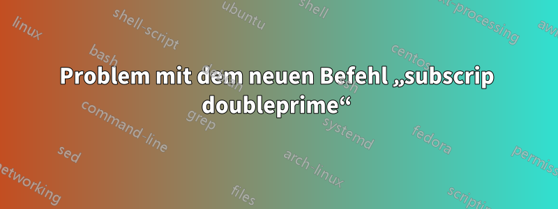 Problem mit dem neuen Befehl „subscrip doubleprime“