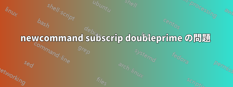 newcommand subscrip doubleprime の問題