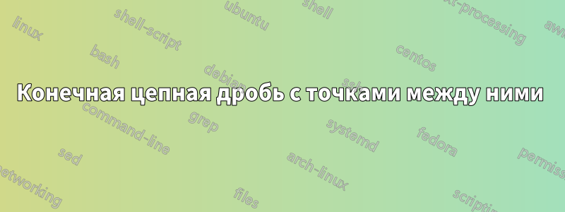 Конечная цепная дробь с точками между ними