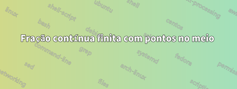 Fração contínua finita com pontos no meio