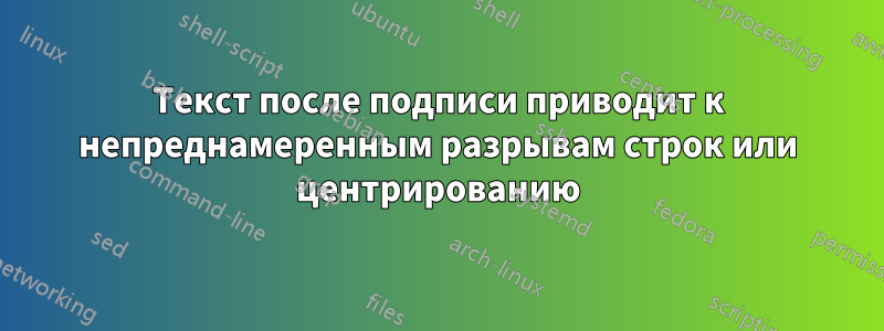 Текст после подписи приводит к непреднамеренным разрывам строк или центрированию