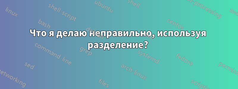 Что я делаю неправильно, используя разделение?