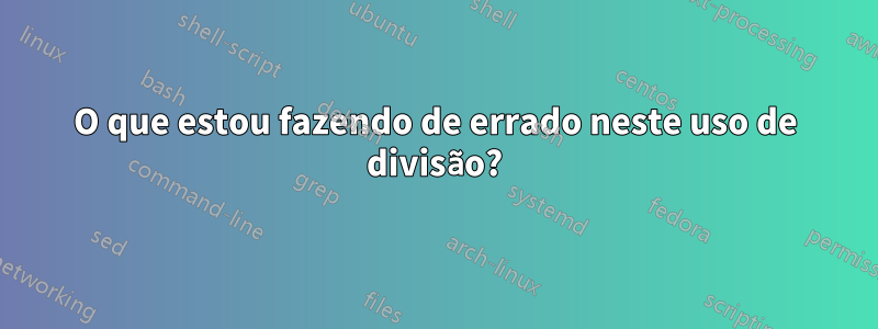 O que estou fazendo de errado neste uso de divisão?