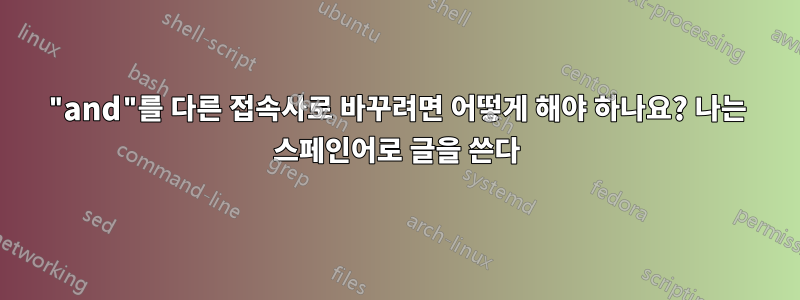 "and"를 다른 접속사로 바꾸려면 어떻게 해야 하나요? 나는 스페인어로 글을 쓴다