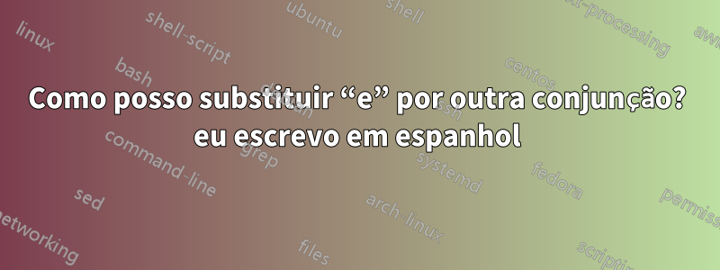 Como posso substituir “e” por outra conjunção? eu escrevo em espanhol