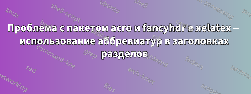 Проблема с пакетом acro и fancyhdr в xelatex — использование аббревиатур в заголовках разделов