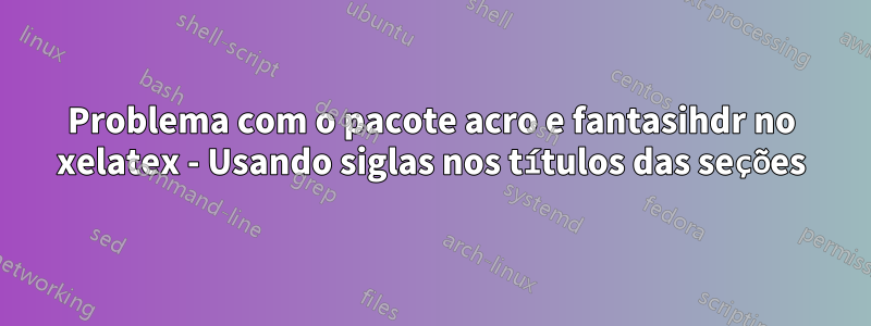 Problema com o pacote acro e fantasihdr no xelatex - Usando siglas nos títulos das seções