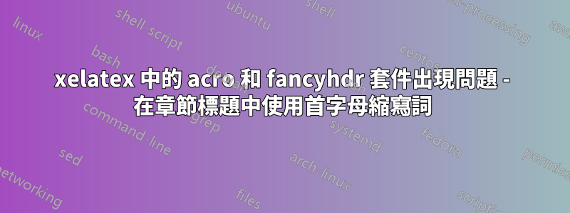 xelatex 中的 acro 和 fancyhdr 套件出現問題 - 在章節標題中使用首字母縮寫詞