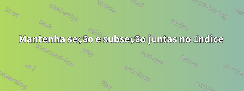 Mantenha seção e subseção juntas no índice