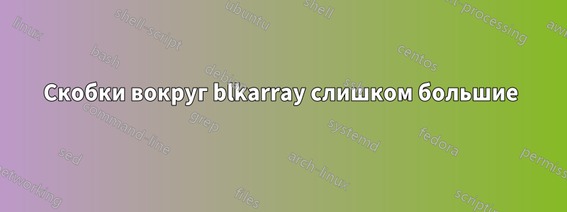 Скобки вокруг blkarray слишком большие