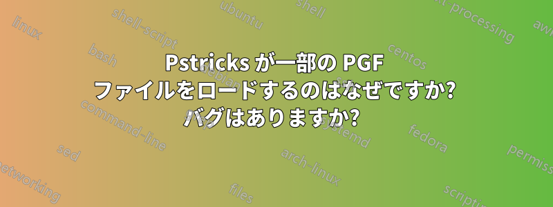 Pstricks が一部の PGF ファイルをロードするのはなぜですか? バグはありますか? 