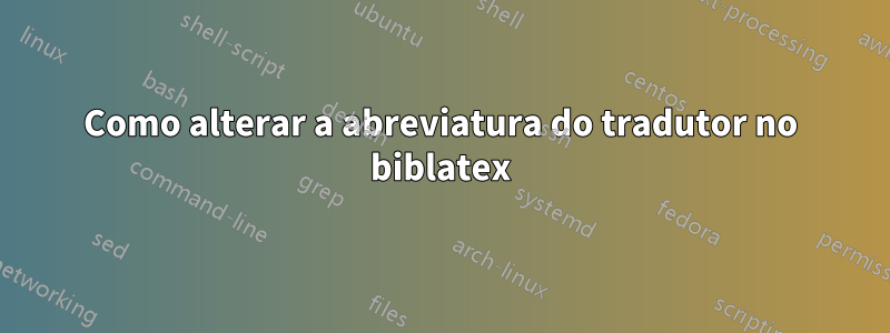 Como alterar a abreviatura do tradutor no biblatex