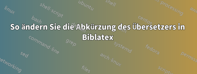 So ändern Sie die Abkürzung des Übersetzers in Biblatex