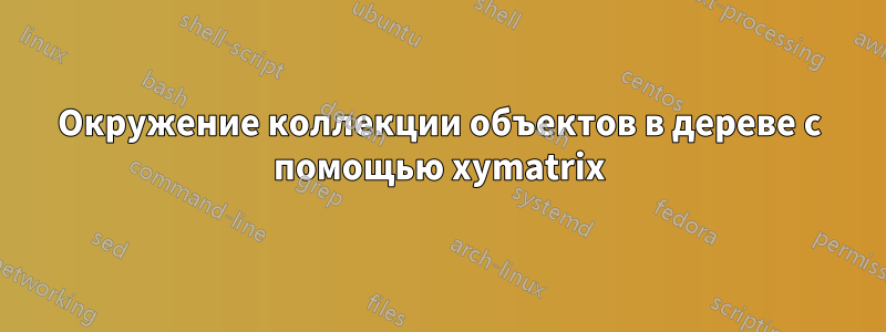 Окружение коллекции объектов в дереве с помощью xymatrix