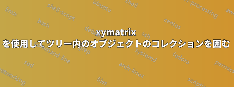 xymatrix を使用してツリー内のオブジェクトのコレクションを囲む