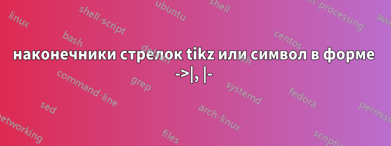 наконечники стрелок tikz или символ в форме ->|, |-