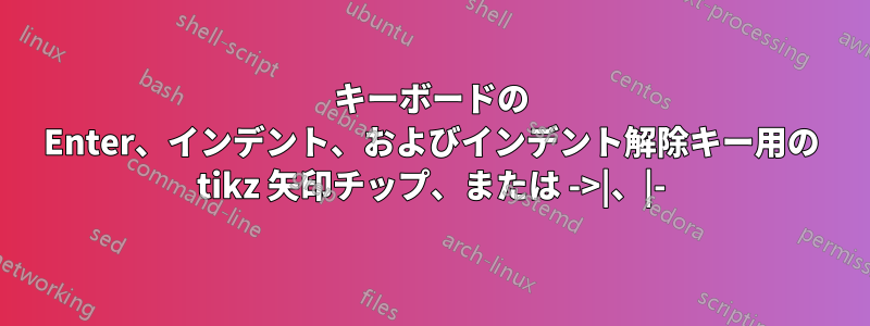 キーボードの Enter、インデント、およびインデント解除キー用の tikz 矢印チップ、または ->|、|-