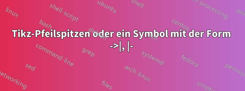 Tikz-Pfeilspitzen oder ein Symbol mit der Form ->|, |-