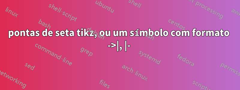 pontas de seta tikz, ou um símbolo com formato ->|, |-