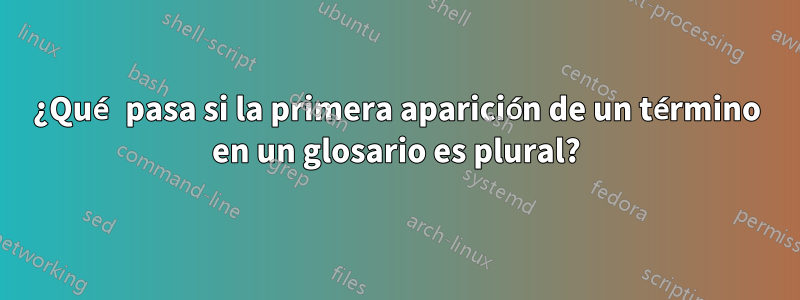 ¿Qué pasa si la primera aparición de un término en un glosario es plural?