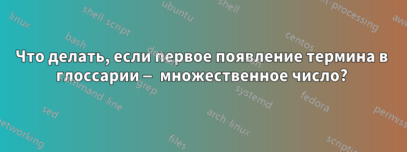 Что делать, если первое появление термина в глоссарии — множественное число?