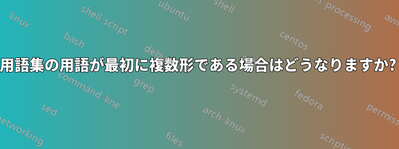 用語集の用語が最初に複数形である場合はどうなりますか?