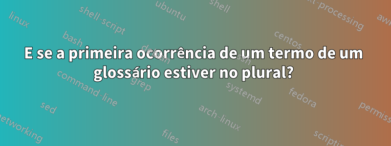 E se a primeira ocorrência de um termo de um glossário estiver no plural?