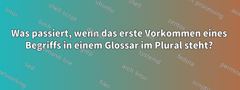 Was passiert, wenn das erste Vorkommen eines Begriffs in einem Glossar im Plural steht?